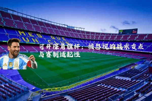 可升降角旗杆：被忽视的战术支点与赛制适配性