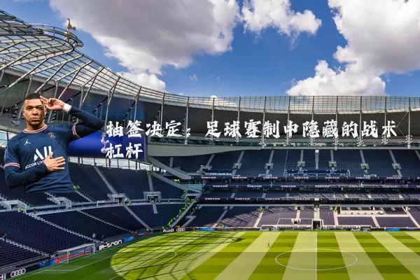 抽签决定:足球赛制中隐藏的战术杠杆