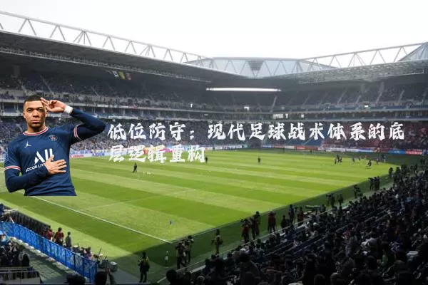 低位防守:现代足球战术体系的底层逻辑重构