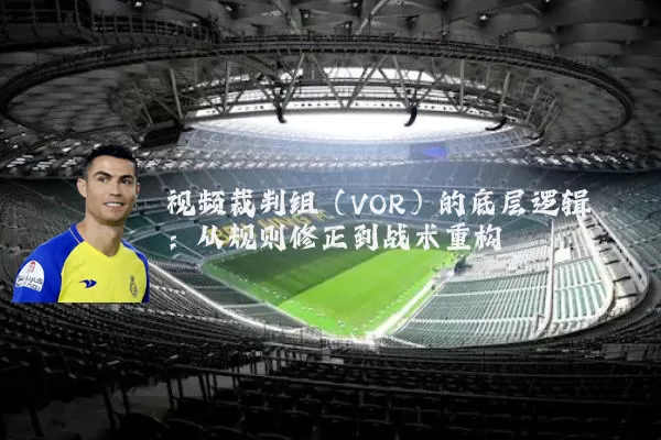 视频裁判组(VOR)的底层逻辑:从规则修正到战术重构
